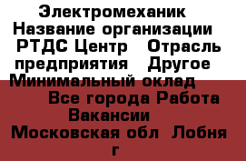 Электромеханик › Название организации ­ РТДС Центр › Отрасль предприятия ­ Другое › Минимальный оклад ­ 40 000 - Все города Работа » Вакансии   . Московская обл.,Лобня г.